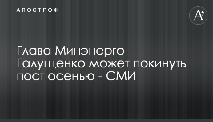 Глава Міненерго Галущенко може піти з посади восени - ЗМІ