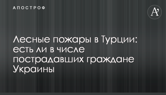 Лесные пожары в Турции: есть ли в числе пострадавших граждане Украины