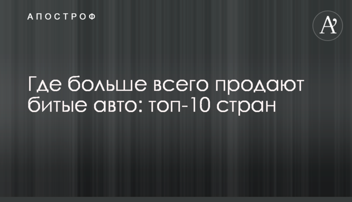 Где больше всего продают битые авто: топ-10 стран
