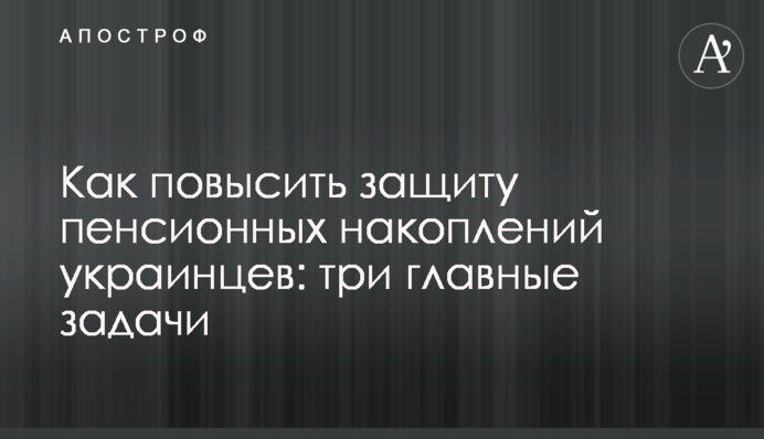 Как повысить защиту пенсионных накоплений украинцев: три главные задачи