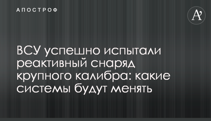 ЗСУ успішно випробували реактивний снаряд великого калібру: які системи мінятимуть