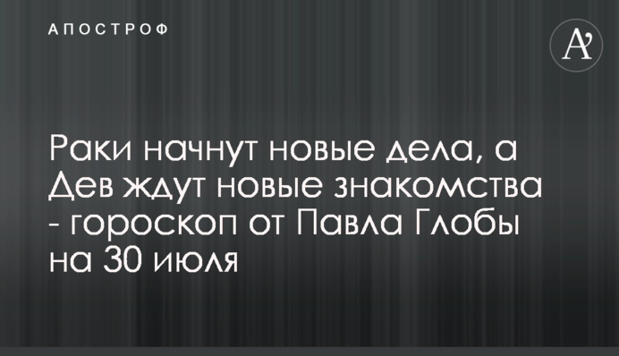 Раки почнуть нові справи, а на Дів чекають нові знайомства - гороскоп від Павла Глоби на 30 липня