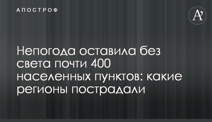 Непогода оставила без света почти 400 населенных пунктов: какие регионы пострадали