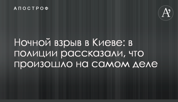 Ночной взрыв в Киеве: в полиции рассказали, что произошло на самом деле