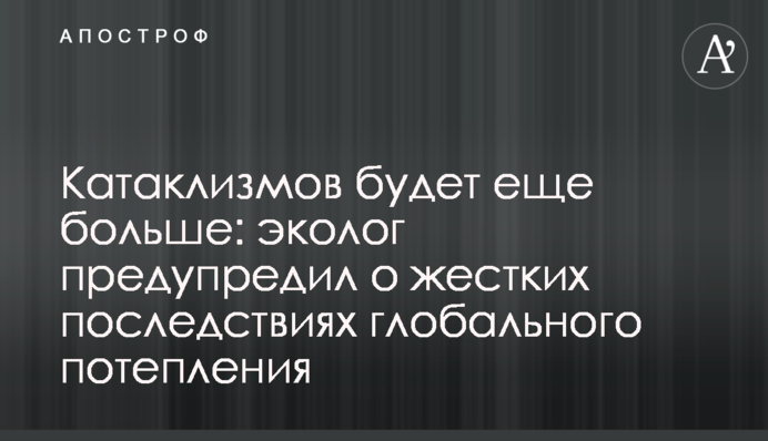 Катаклізмів буде ще більше: еколог попередив про жорсткі наслідки глобального потепління