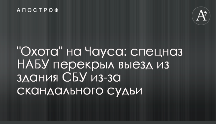 "Охота" на Чауса: спецназ НАБУ перекрыл выезд из здания СБУ из-за скандального судьи