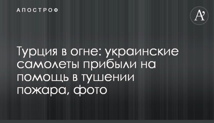 Турция в огне: украинские самолеты прибыли на помощь в тушении пожара, фото