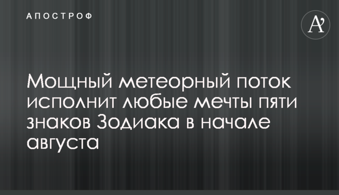 Потужний метеорний потік виконає будь-які мрії п'яти знаків Зодіаку на початку серпня