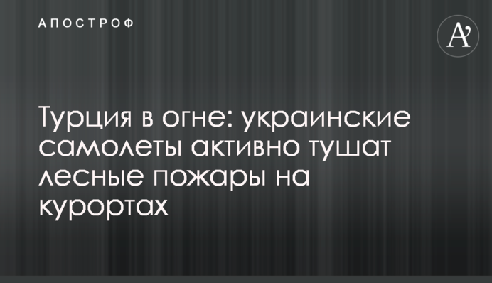 Турция в огне: украинские самолеты активно тушат лесные пожары на курортах