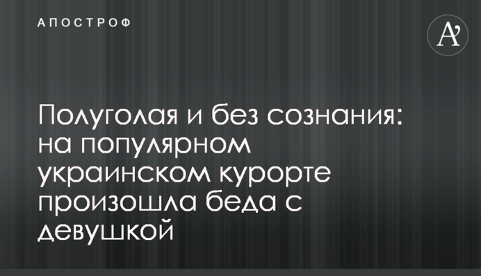 Полуголая и без сознания: на популярном украинском курорте произошла беда с девушкой