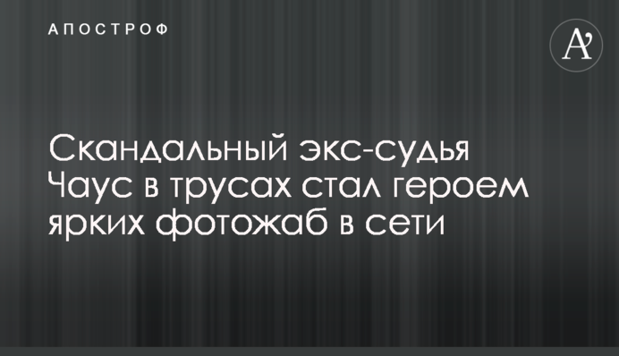 Скандальний екс-суддя Чаус в трусах став героєм яскравих фотожаб в мережі