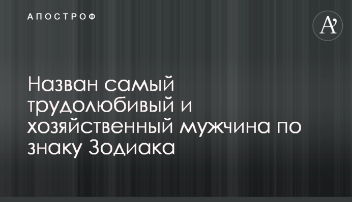 Назван самый трудолюбивый и хозяйственный мужчина по знаку Зодиака