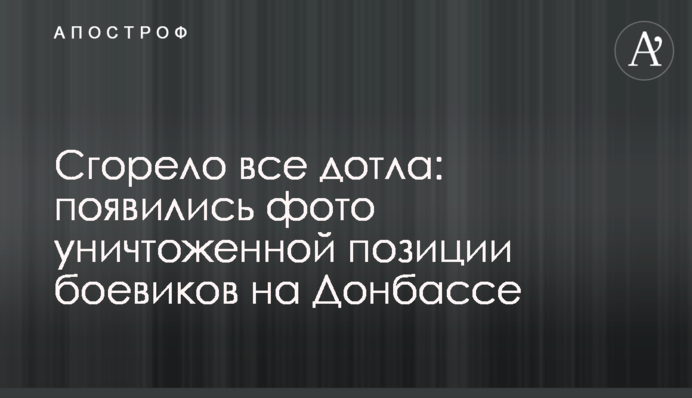 Сгорело все дотла: появились фото уничтоженной позиции боевиков на Донбассе