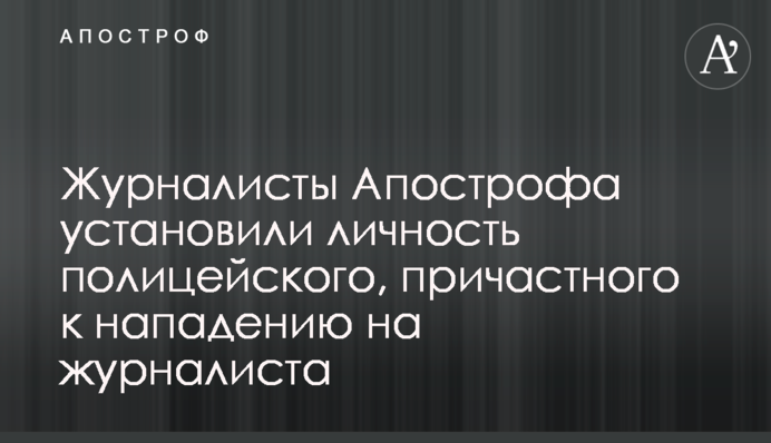 Журналісти Апострофа встановили особистість поліцейського, причетного до нападу на журналіста