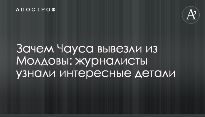 Навіщо Чауса вивезли з Молдови: журналісти дізналися цікаві деталі