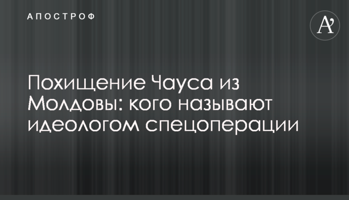 Викрадення Чауса з Молдови: кого називають ідеологом спецоперації