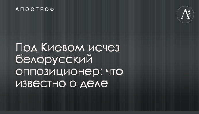 Зникнення білоруського опозиціонера під Києвом: де його будуть шукати