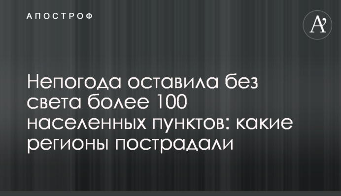 Негода залишила без світла понад 100 населених пунктів: які регіони постраждали