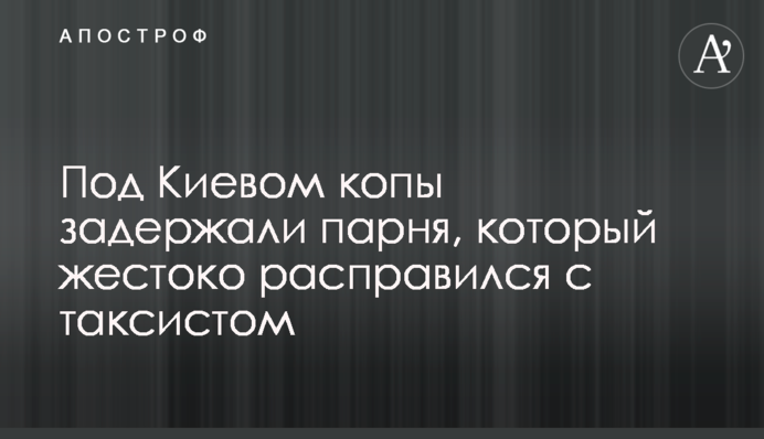 Під Києвом копи затримали хлопця, який жорстоко розправився з таксистом