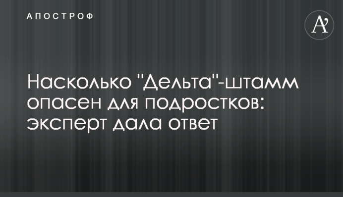 Насколько "Дельта"-штамм опасен для подростков: эксперт дала ответ