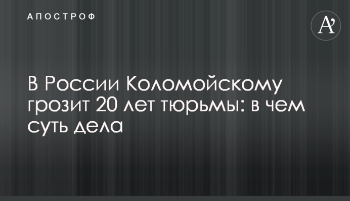 ​В России Коломойскому грозит 20 лет тюрьмы: в чем суть дела