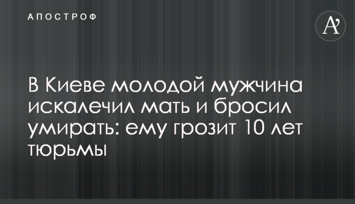 В Киеве молодой мужчина искалечил мать и бросил умирать: ему грозит 10 лет тюрьмы, видео