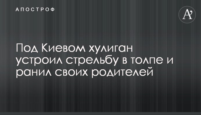 Під Києвом хуліган влаштував стрілянину в натовпі і поранив своїх батьків