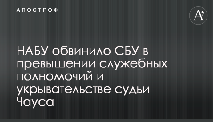 НАБУ звинуватило СБУ в перевищенні службових повноважень і приховуванні судді Чауса