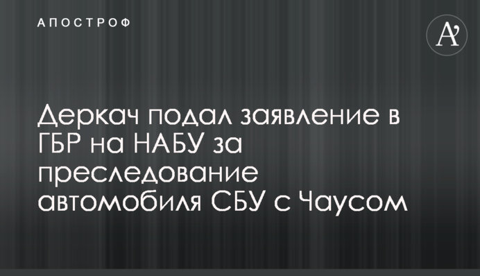 Деркач подал заявление в ГБР на НАБУ за преследование автомобиля СБУ с Чаусом