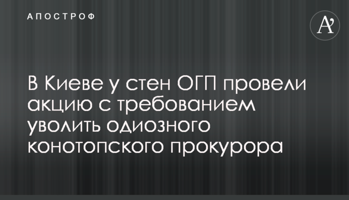 В Киеве у стен ОГП провели акцию с требованием уволить одиозного конотопского прокурора