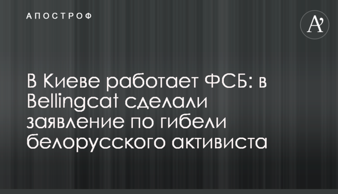 В Киеве работает ФСБ: в Bellingcat сделали заявление по гибели белорусского активиста