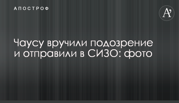 Чаусу вручили подозрение и отправили в СИЗО: фото