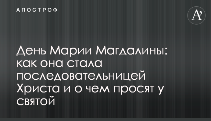 День Марии Магдалины: как она стала последовательницей Христа и о чем просят у святой