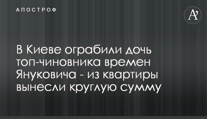 У Києві пограбували дочку топ-чиновника часів Януковича - з квартири винесли круглу суму