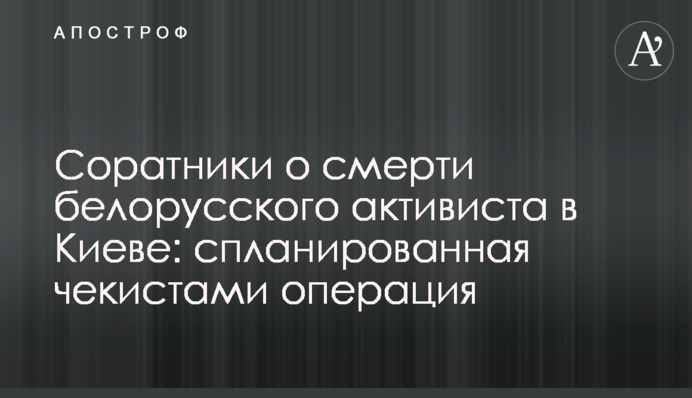 Соратники о смерти белорусского активиста в Киеве: спланированная чекистами операция