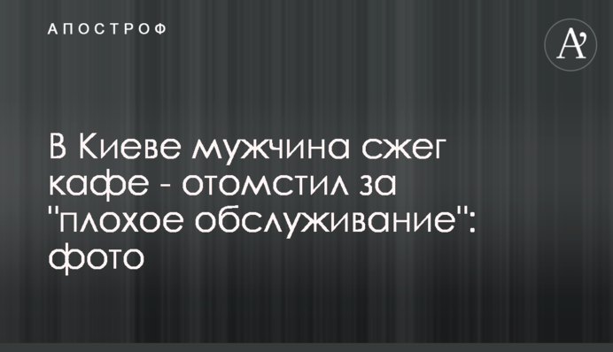 В Киеве мужчина сжег кафе - отомстил за 