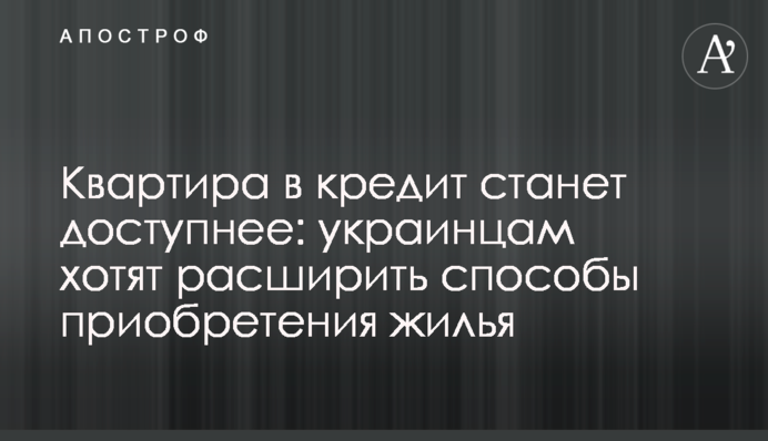 Квартира в кредит станет доступнее: украинцам хотят расширить способы приобретения жилья