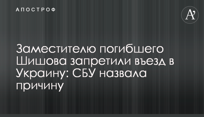 Заместителю погибшего Шишова запретили въезд в Украину: СБУ назвала причину