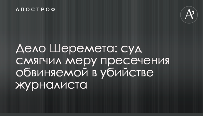 Дело Шеремета: суд смягчил меру пресечения обвиняемой в убийстве журналиста