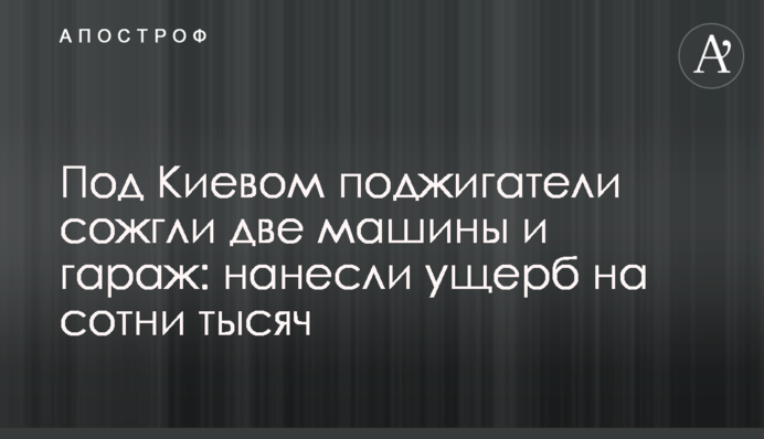 Под Киевом поджигатели сожгли две машины и гараж: нанесли ущерб на сотни тысяч