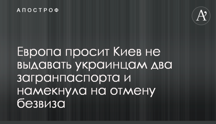 Европа просит Киев не выдавать украинцам два загранпаспорта и намекнула на отмену безвиза