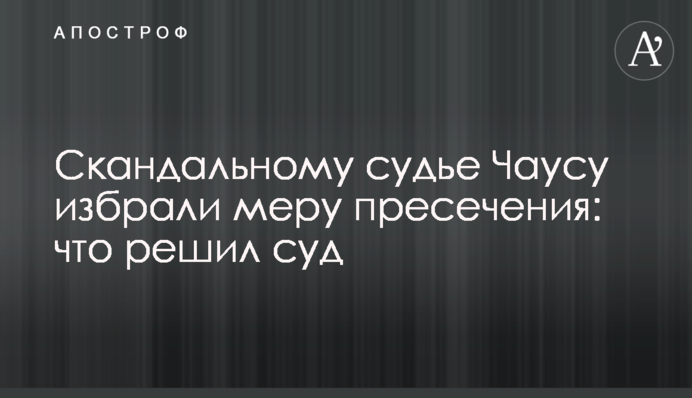 Скандальному судье Чаусу избрали меру пресечения: что решил суд