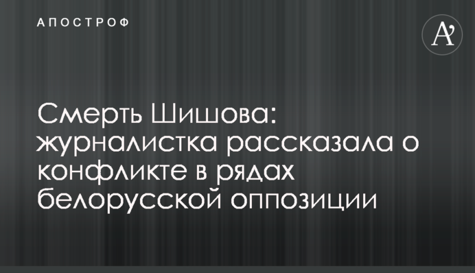Смерть Шишова: журналистка рассказала о конфликте в рядах белорусской оппозиции