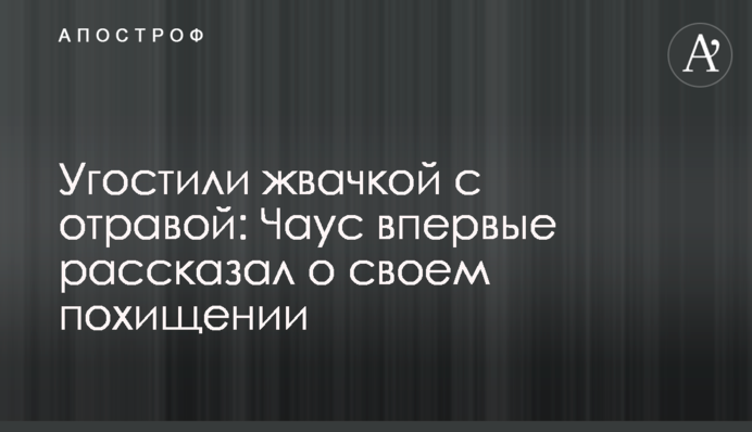 ​Угостили жвачкой с отравой: Чаус впервые рассказал о своем похищении