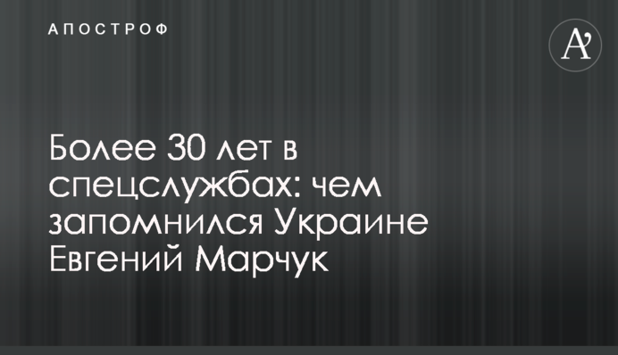 Более 30 лет в спецслужбах: чем запомнился Украине Евгений Марчук