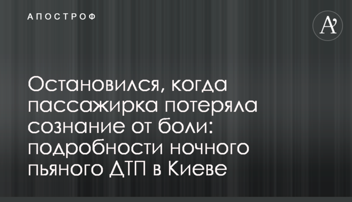 Зупинився, коли пасажирка втратила свідомість від болю: подробиці нічної п'яної ДТП в Києві