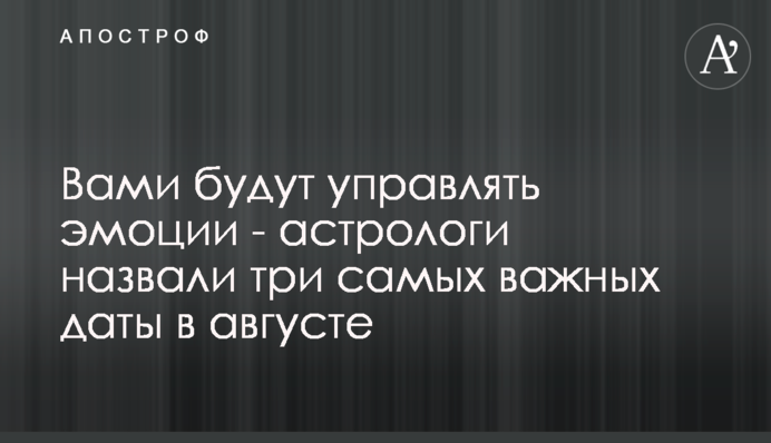 Вами керуватимуть емоції - астрологи назвали три найважливіших дати в серпні