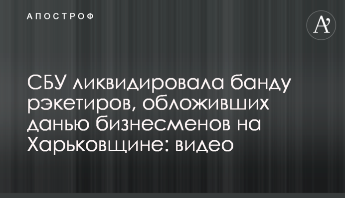 СБУ ликвидировала банду рэкетиров, обложивших данью бизнесменов на Харьковщине: видео