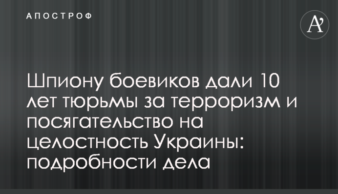 Шпиону боевиков дали 10 лет тюрьмы за терроризм и посягательство на целостность Украины: подробности дела