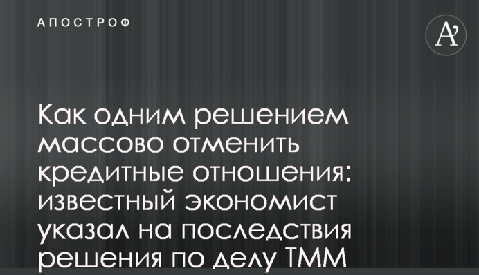 Як одним рішенням масово скасувати кредитні відносини: відомий економіст вказав на наслідки рішення у справі ТММ